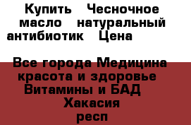 Купить : Чесночное масло - натуральный антибиотик › Цена ­ 2 685 - Все города Медицина, красота и здоровье » Витамины и БАД   . Хакасия респ.,Абакан г.